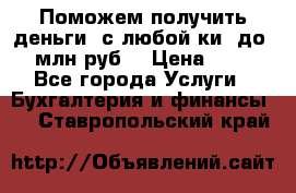 Поможем получить деньги, с любой ки, до 3 млн руб. › Цена ­ 15 - Все города Услуги » Бухгалтерия и финансы   . Ставропольский край